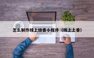 广元怎么制作线上烧香小程序（线上上香）