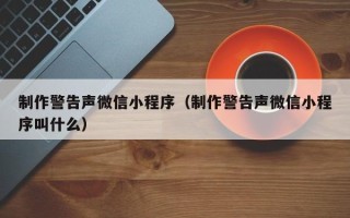 广元制作警告声微信小程序（制作警告声微信小程序叫什么）
