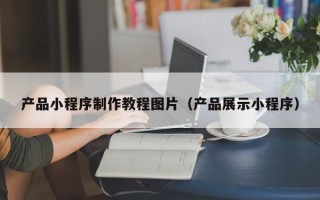 广元产品小程序制作教程图片（产品展示小程序）