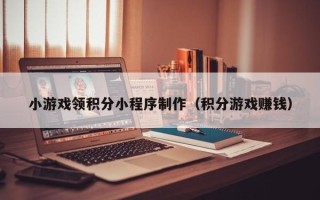 广元小游戏领积分小程序制作（积分游戏赚钱）