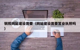广元铜陵网站建设需要（网站建设需要营业执照吗）