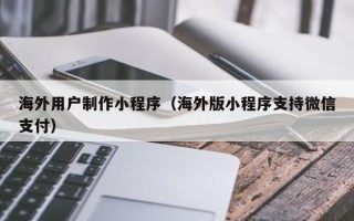 广元海外用户制作小程序（海外版小程序支持微信支付）