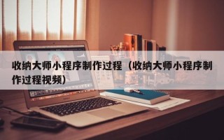 广元收纳大师小程序制作过程（收纳大师小程序制作过程视频）