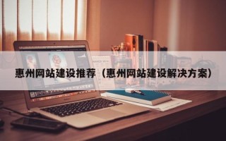 广元惠州网站建设推荐（惠州网站建设解决方案）