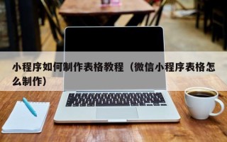 广元小程序如何制作表格教程（微信小程序表格怎么制作）