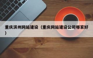 广元重庆滨州网站建设（重庆网站建设公司哪家好）