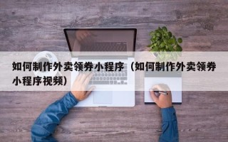 广元如何制作外卖领券小程序（如何制作外卖领券小程序视频）
