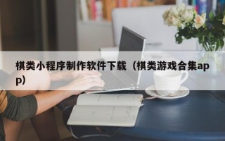 广元棋类小程序制作软件下载（棋类游戏合集app）