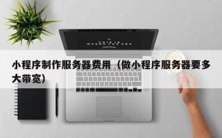 广元小程序制作服务器费用（做小程序服务器要多大带宽）