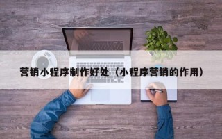 广元营销小程序制作好处（小程序营销的作用）