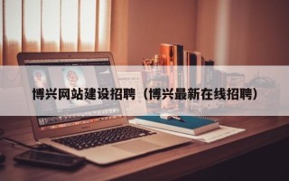 广元博兴网站建设招聘（博兴最新在线招聘）