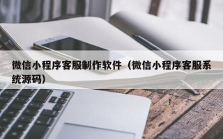广元微信小程序客服制作软件（微信小程序客服系统源码）
