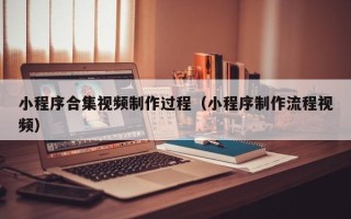 广元小程序合集视频制作过程（小程序制作流程视频）