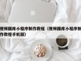广元视频图库小程序制作教程（视频图库小程序制作教程手机版）