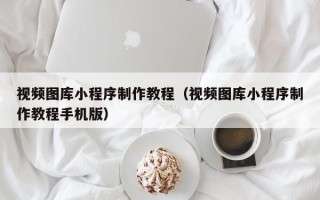 广元视频图库小程序制作教程（视频图库小程序制作教程手机版）