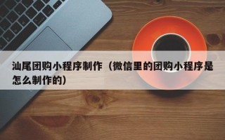 广元汕尾团购小程序制作（微信里的团购小程序是怎么制作的）