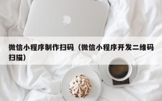 广元微信小程序制作扫码（微信小程序开发二维码扫描）