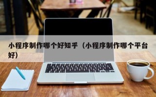 广元小程序制作哪个好知乎（小程序制作哪个平台好）