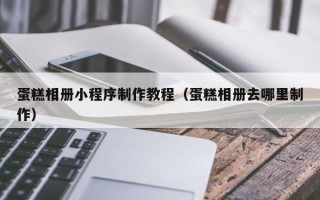 广元蛋糕相册小程序制作教程（蛋糕相册去哪里制作）